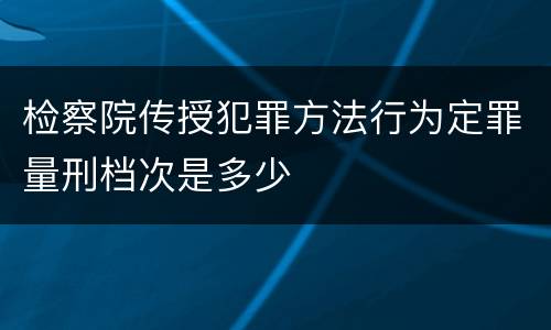 检察院传授犯罪方法行为定罪量刑档次是多少