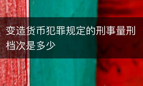 变造货币犯罪规定的刑事量刑档次是多少