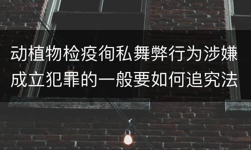 动植物检疫徇私舞弊行为涉嫌成立犯罪的一般要如何追究法律责任