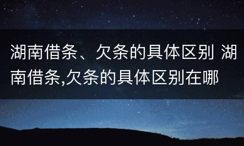 湖南借条、欠条的具体区别 湖南借条,欠条的具体区别在哪