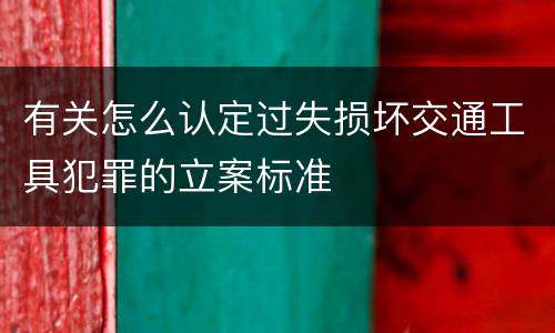 有关怎么认定过失损坏交通工具犯罪的立案标准