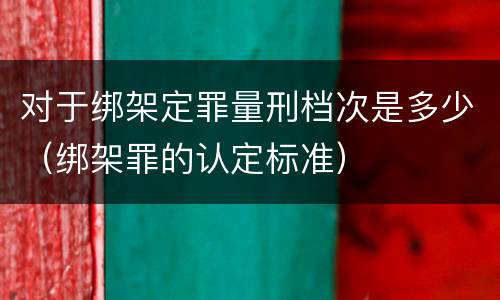 对于绑架定罪量刑档次是多少（绑架罪的认定标准）