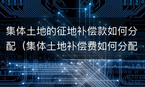 集体土地的征地补偿款如何分配（集体土地补偿费如何分配）