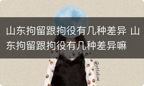 山东拘留跟拘役有几种差异 山东拘留跟拘役有几种差异嘛