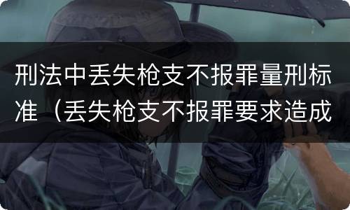 刑法中丢失枪支不报罪量刑标准（丢失枪支不报罪要求造成了严重后果的才构成犯罪）