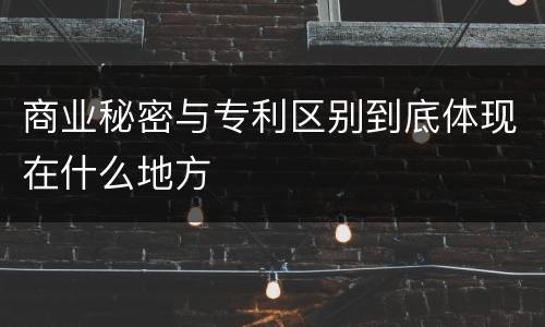 商业秘密与专利区别到底体现在什么地方