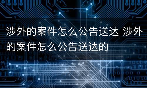 涉外的案件怎么公告送达 涉外的案件怎么公告送达的