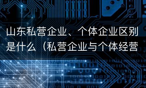 山东私营企业、个体企业区别是什么（私营企业与个体经营企业的区别）
