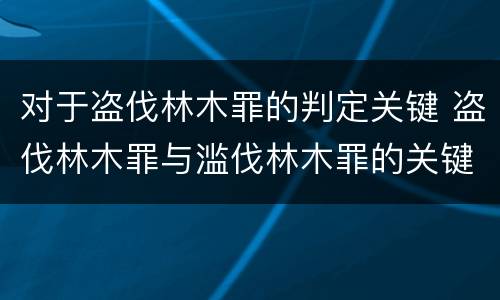 对于盗伐林木罪的判定关键 盗伐林木罪与滥伐林木罪的关键区别是