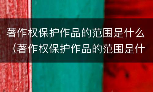 著作权保护作品的范围是什么（著作权保护作品的范围是什么意思）