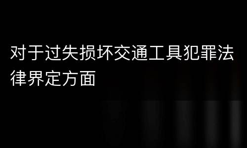 对于过失损坏交通工具犯罪法律界定方面