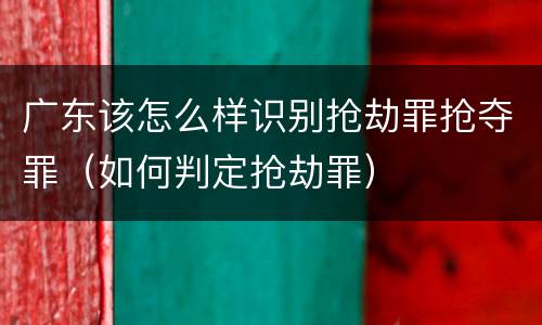 广东该怎么样识别抢劫罪抢夺罪（如何判定抢劫罪）
