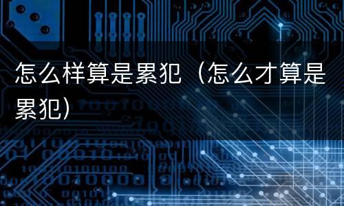 怎么样算是累犯（怎么才算是累犯）