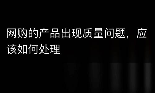 网购的产品出现质量问题，应该如何处理