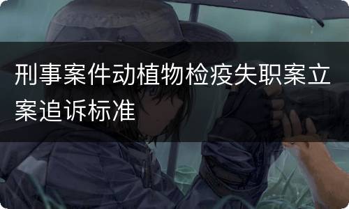 刑事案件动植物检疫失职案立案追诉标准