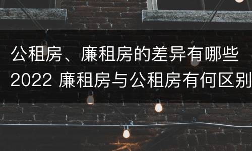 公租房、廉租房的差异有哪些2022 廉租房与公租房有何区别