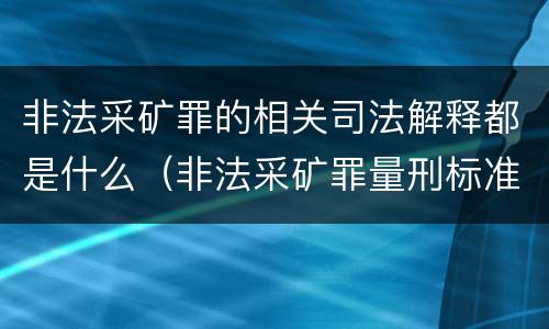 非法采矿罪的相关司法解释都是什么（非法采矿罪量刑标准及司法解释）