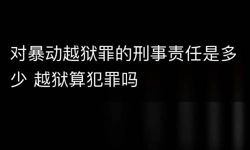 对暴动越狱罪的刑事责任是多少 越狱算犯罪吗
