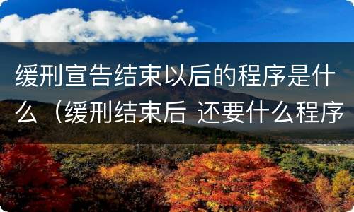 缓刑宣告结束以后的程序是什么（缓刑结束后 还要什么程序）