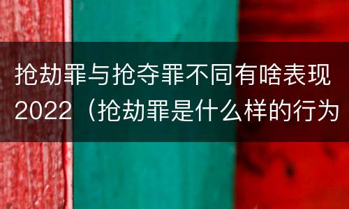 抢劫罪与抢夺罪不同有啥表现2022（抢劫罪是什么样的行为）