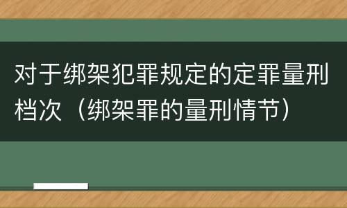 对于绑架犯罪规定的定罪量刑档次（绑架罪的量刑情节）