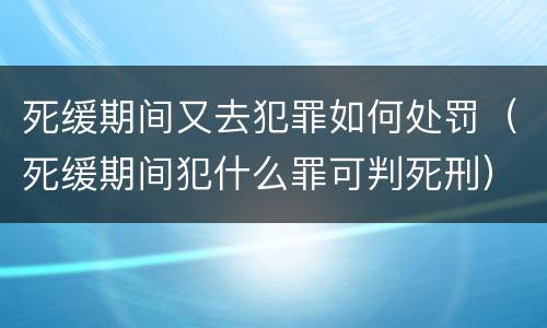 死缓期间又去犯罪如何处罚（死缓期间犯什么罪可判死刑）