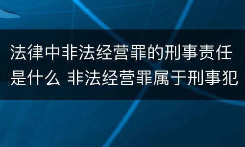 法律中非法经营罪的刑事责任是什么 非法经营罪属于刑事犯罪