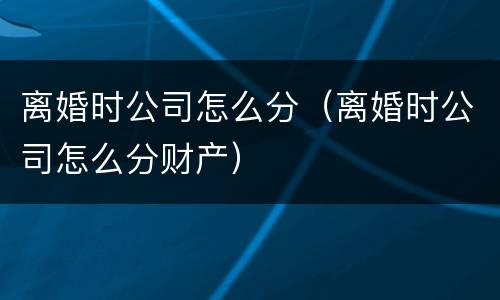 离婚时公司怎么分（离婚时公司怎么分财产）