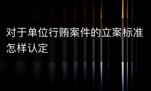 对于单位行贿案件的立案标准怎样认定