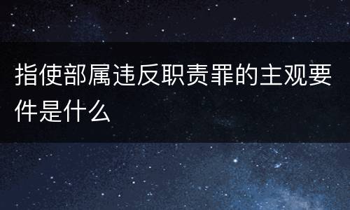 指使部属违反职责罪的主观要件是什么