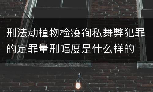 刑法动植物检疫徇私舞弊犯罪的定罪量刑幅度是什么样的