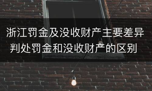 浙江罚金及没收财产主要差异 判处罚金和没收财产的区别