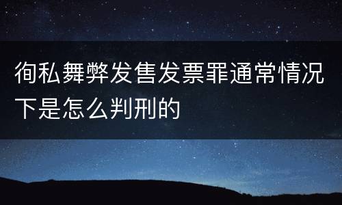 徇私舞弊发售发票罪通常情况下是怎么判刑的