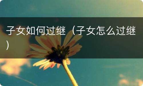 子女如何过继（子女怎么过继）