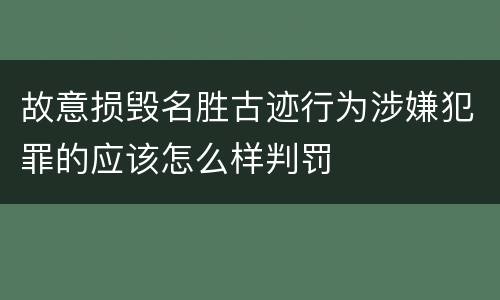 故意损毁名胜古迹行为涉嫌犯罪的应该怎么样判罚