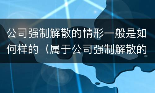 公司强制解散的情形一般是如何样的（属于公司强制解散的事由）