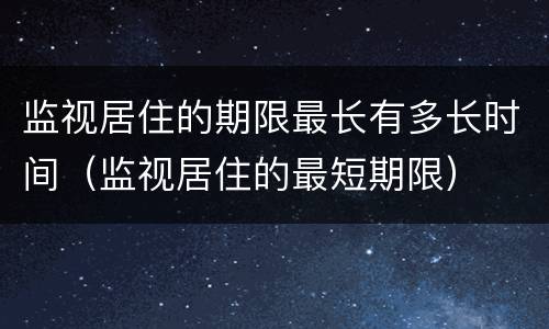监视居住的期限最长有多长时间（监视居住的最短期限）
