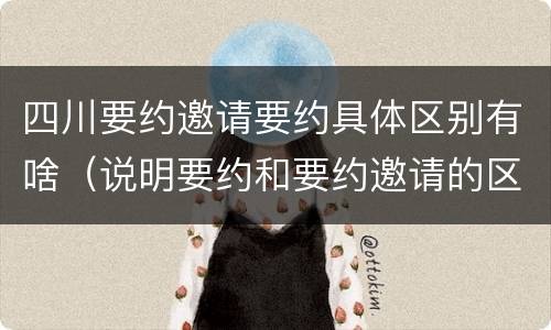 四川要约邀请要约具体区别有啥（说明要约和要约邀请的区别）