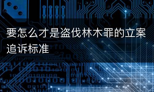 要怎么才是盗伐林木罪的立案追诉标准