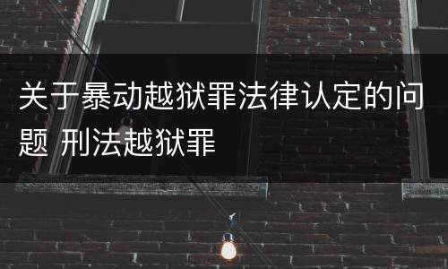 关于暴动越狱罪法律认定的问题 刑法越狱罪