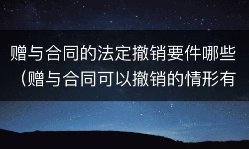赠与合同的法定撤销要件哪些（赠与合同可以撤销的情形有哪些）