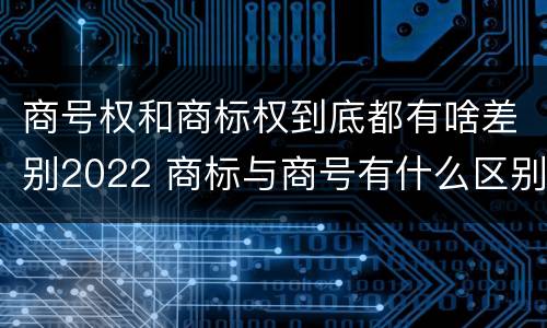 商号权和商标权到底都有啥差别2022 商标与商号有什么区别