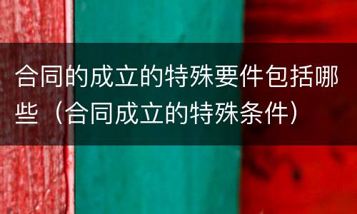 合同的成立的特殊要件包括哪些（合同成立的特殊条件）