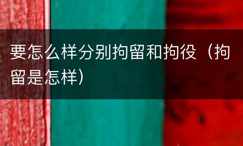 要怎么样分别拘留和拘役（拘留是怎样）