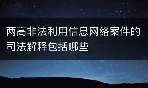 两高非法利用信息网络案件的司法解释包括哪些