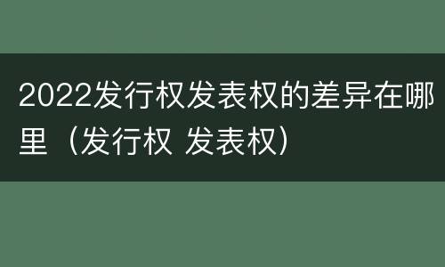 2022发行权发表权的差异在哪里（发行权 发表权）