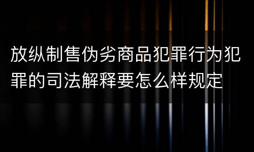 放纵制售伪劣商品犯罪行为犯罪的司法解释要怎么样规定