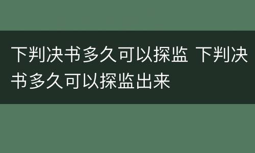 下判决书多久可以探监 下判决书多久可以探监出来