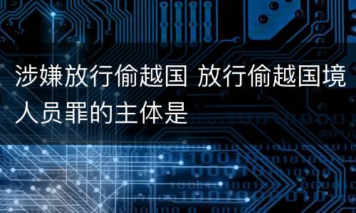 涉嫌放行偷越国 放行偷越国境人员罪的主体是