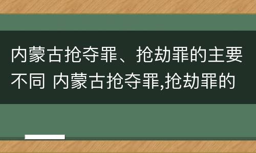 内蒙古抢夺罪、抢劫罪的主要不同 内蒙古抢夺罪,抢劫罪的主要不同犯罪